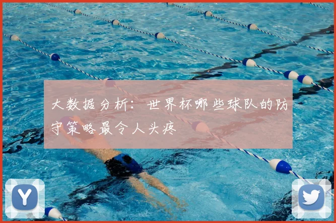 大数据分析：世界杯哪些球队的防守策略最令人头疼