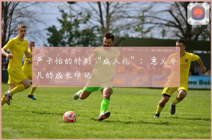 严子怡的特别“成人礼”：意义非凡的成长印记