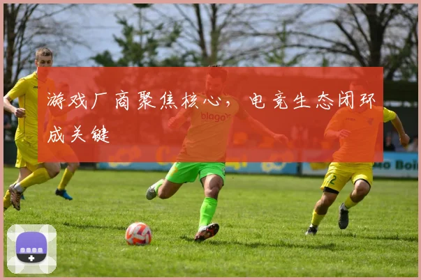 游戏厂商聚焦核心,电竞生态闭环成关键