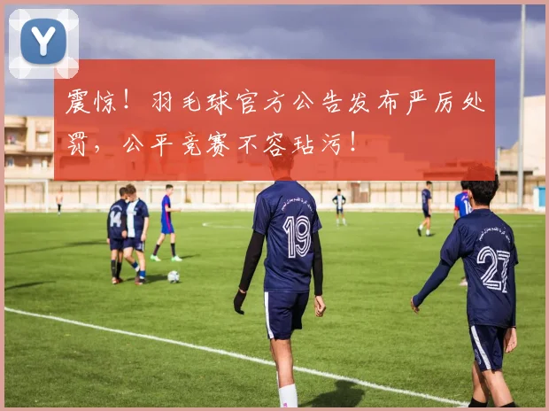 震惊！羽毛球官方公告发布严厉处罚，公平竞赛不容玷污！