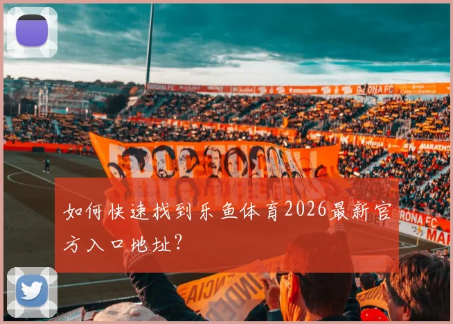 如何快速找到乐鱼体育2026最新官方入口地址?