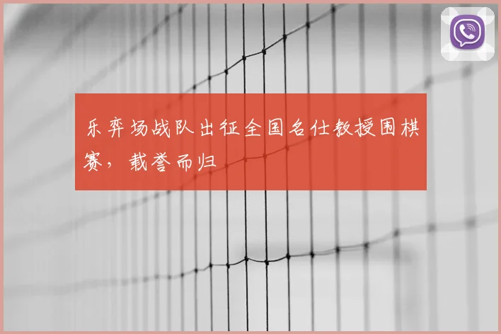 乐弈场战队出征全国名仕教授围棋赛，载誉而归