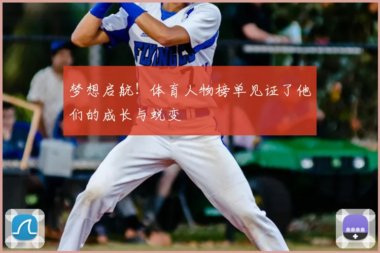 梦想启航！体育人物榜单见证了他们的成长与蜕变