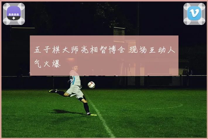 五子棋大师亮相智博会 现场互动人气火爆