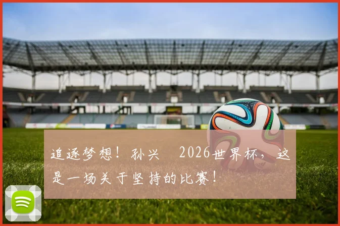 追逐梦想!孙兴慜2026世界杯,这是一场关于坚持的比赛!