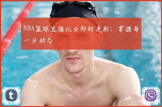 NBA篮球直播比分即时更新：掌握每一分动态