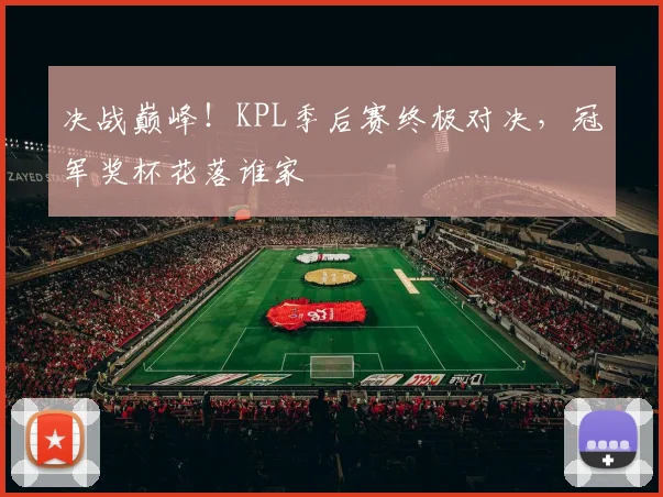 决战巅峰!KPL季后赛终极对决,冠军奖杯花落谁家